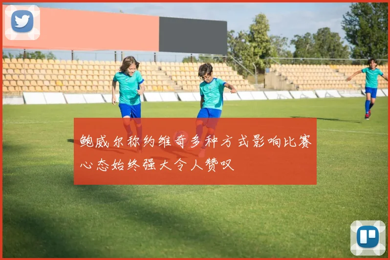 鲍威尔称约维奇多种方式影响比赛心态始终强大令人赞叹