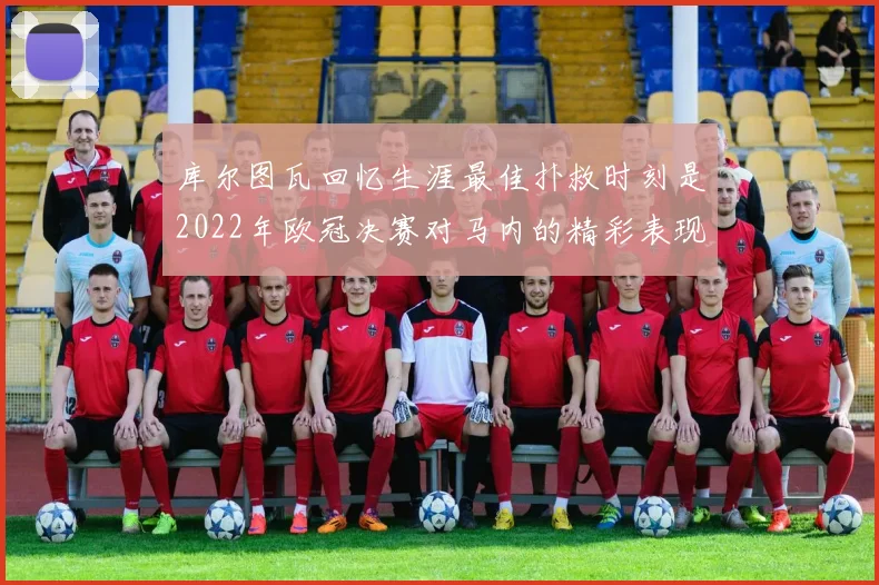 库尔图瓦回忆生涯最佳扑救时刻是2022年欧冠决赛对马内的精彩表现