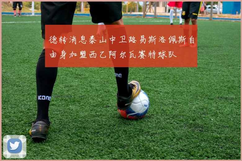 德转消息泰山中卫路易斯洛佩斯自由身加盟西乙阿尔瓦赛特球队