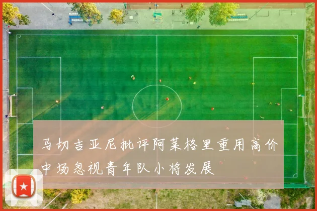 马切吉亚尼批评阿莱格里重用高价中场忽视青年队小将发展