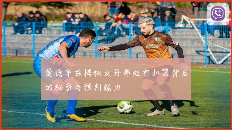 爱德华兹揭秘麦丹那经典扣篮背后的秘密与预判能力