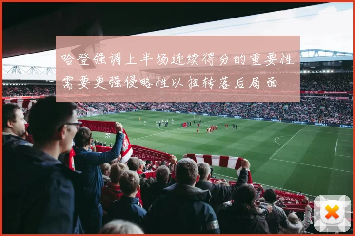 哈登强调上半场连续得分的重要性需要更强侵略性以扭转落后局面