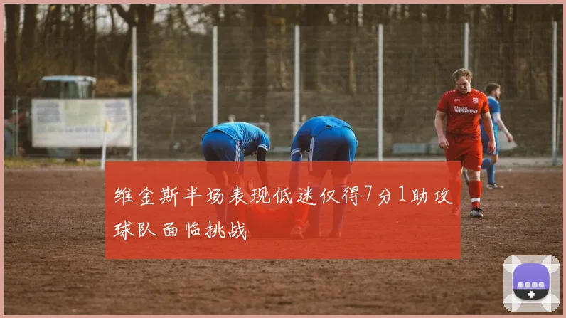 维金斯半场表现低迷仅得7分1助攻球队面临挑战