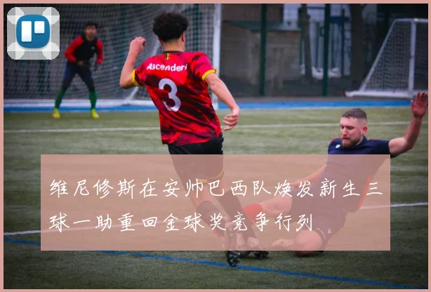 维尼修斯在安帅巴西队焕发新生三球一助重回金球奖竞争行列