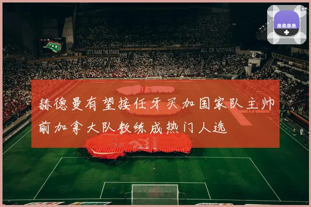 赫德曼有望接任牙买加国家队主帅前加拿大队教练成热门人选