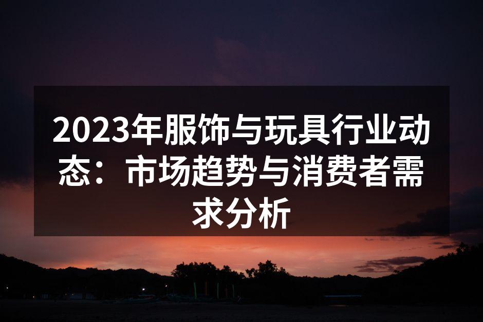 2023年服饰与玩具行业动态:市场趋势与